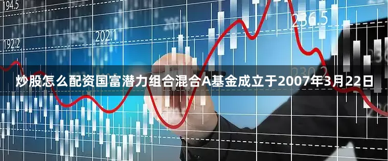 炒股怎么配资国富潜力组合混合A基金成立于2007年3月22日