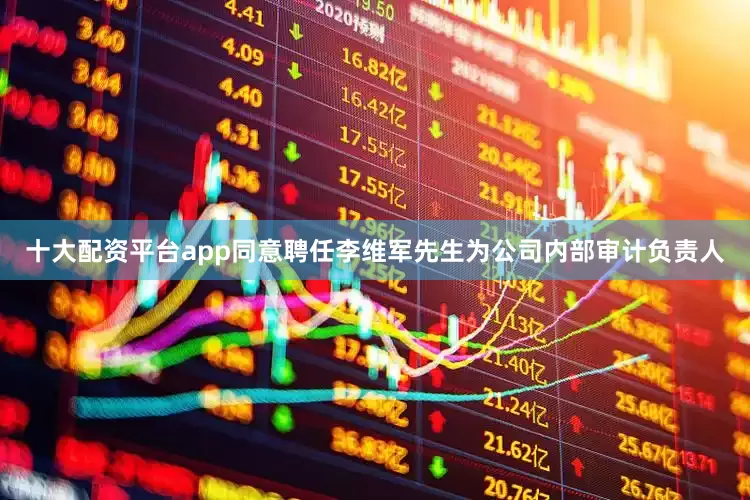 十大配资平台app同意聘任李维军先生为公司内部审计负责人
