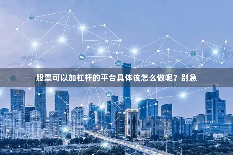 股票可以加杠杆的平台具体该怎么做呢？别急