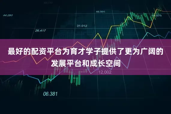 最好的配资平台为育才学子提供了更为广阔的发展平台和成长空间