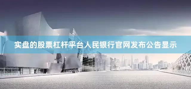 实盘的股票杠杆平台人民银行官网发布公告显示