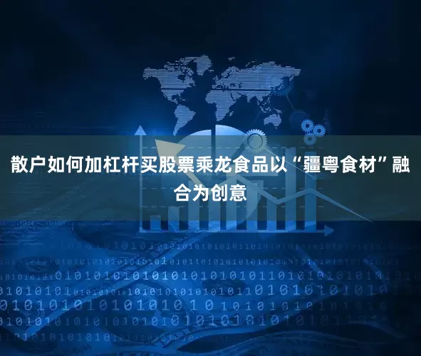 散户如何加杠杆买股票乘龙食品以“疆粤食材”融合为创意