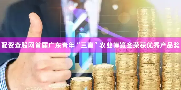 配资查股网首届广东青年“三高”农业博览会荣获优秀产品奖