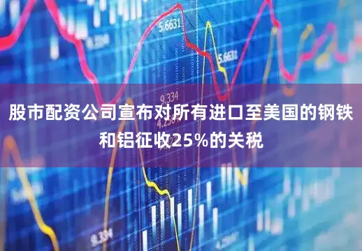 股市配资公司宣布对所有进口至美国的钢铁和铝征收25%的关税