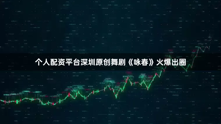个人配资平台深圳原创舞剧《咏春》火爆出圈