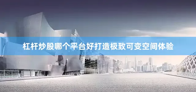 杠杆炒股哪个平台好打造极致可变空间体验