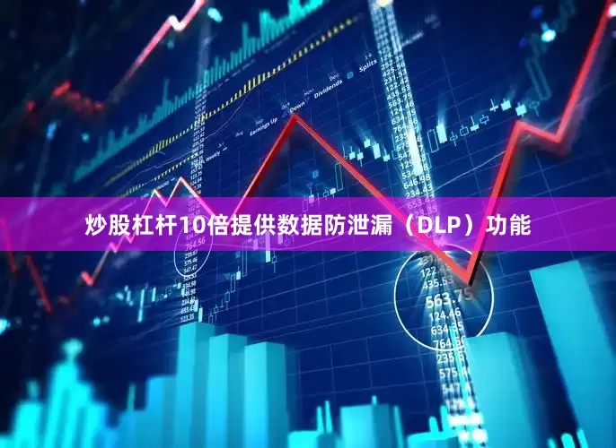 炒股杠杆10倍提供数据防泄漏（DLP）功能