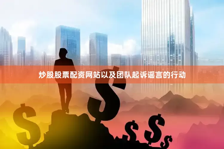 炒股股票配资网站以及团队起诉谣言的行动