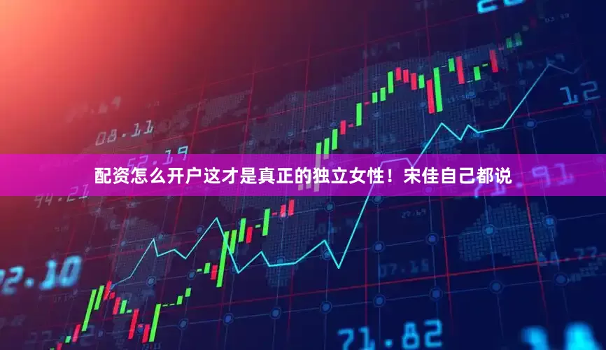 配资怎么开户这才是真正的独立女性！宋佳自己都说