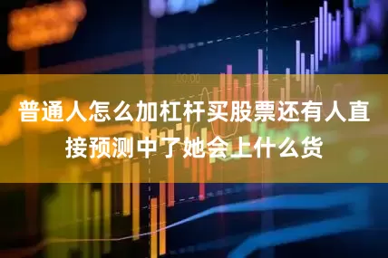 普通人怎么加杠杆买股票还有人直接预测中了她会上什么货