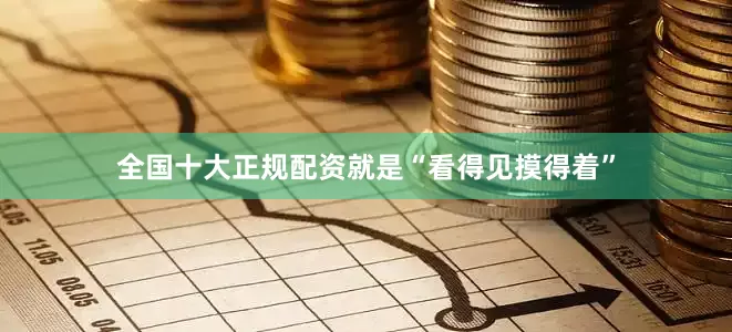 全国十大正规配资就是“看得见摸得着”