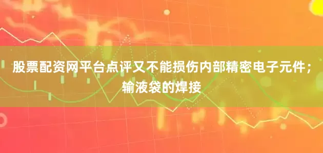 股票配资网平台点评又不能损伤内部精密电子元件；输液袋的焊接
