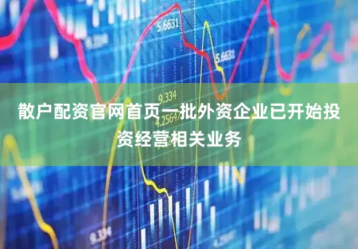散户配资官网首页一批外资企业已开始投资经营相关业务