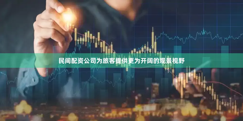 民间配资公司为旅客提供更为开阔的观景视野