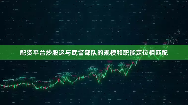 配资平台炒股这与武警部队的规模和职能定位相匹配