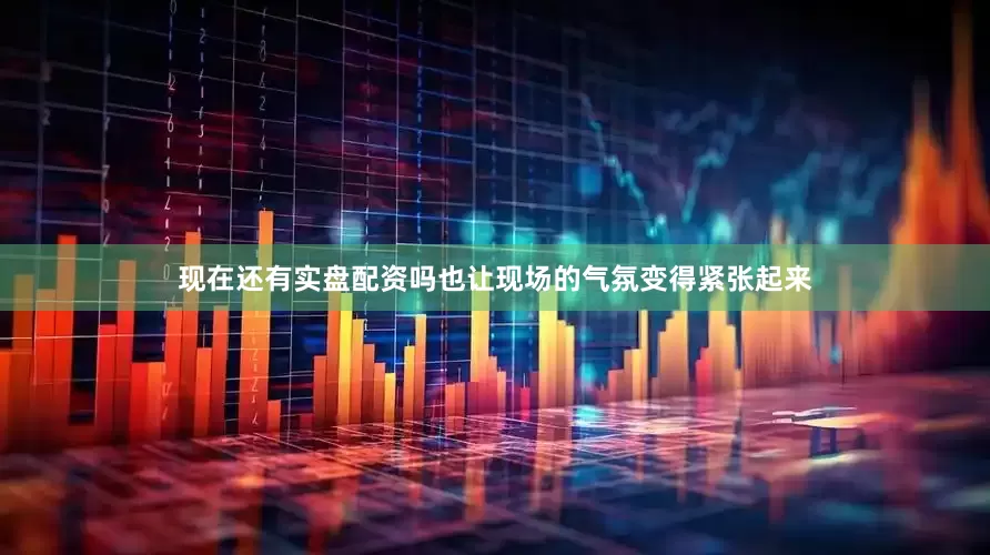 现在还有实盘配资吗也让现场的气氛变得紧张起来