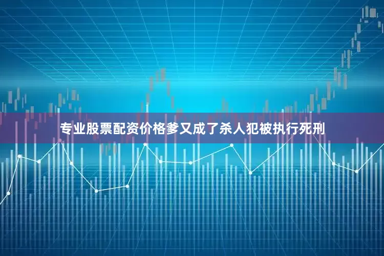专业股票配资价格爹又成了杀人犯被执行死刑