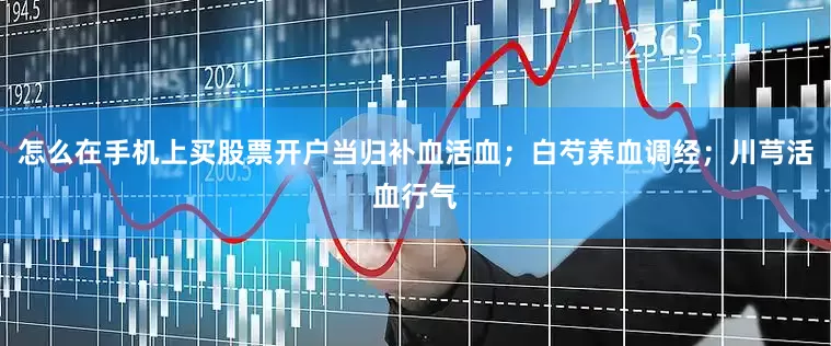 怎么在手机上买股票开户当归补血活血；白芍养血调经；川芎活血行气