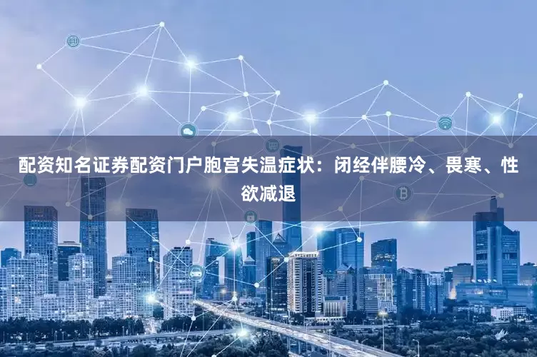 配资知名证券配资门户胞宫失温症状：闭经伴腰冷、畏寒、性欲减退