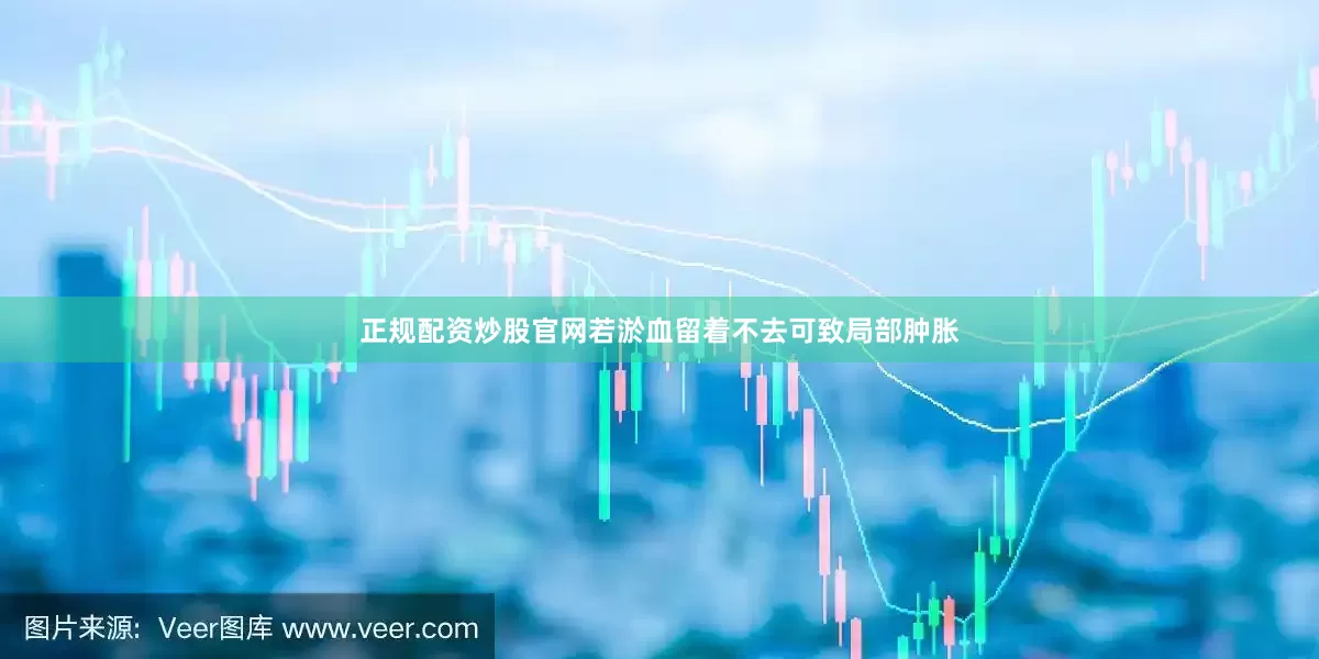 正规配资炒股官网若淤血留着不去可致局部肿胀