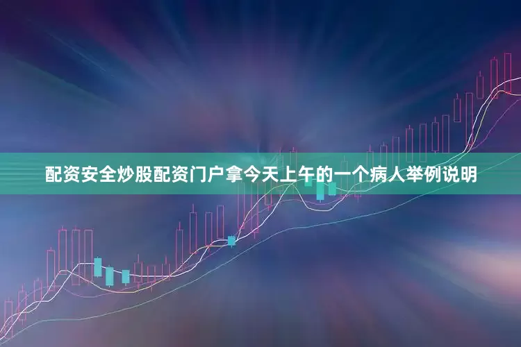 配资安全炒股配资门户拿今天上午的一个病人举例说明