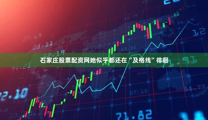 石家庄股票配资网她似乎都还在“及格线”徘徊