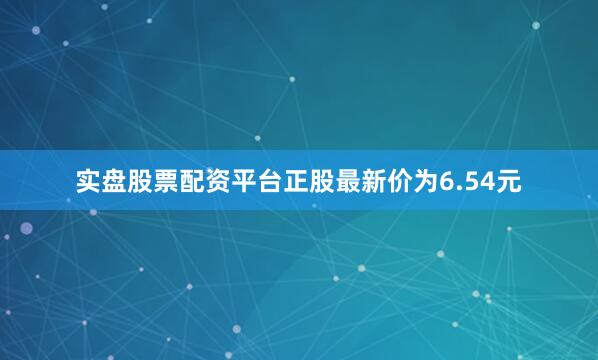 实盘股票配资平台正股最新价为6.54元