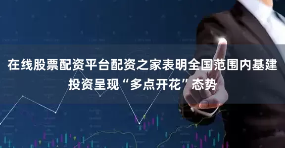 在线股票配资平台配资之家表明全国范围内基建投资呈现“多点开花”态势