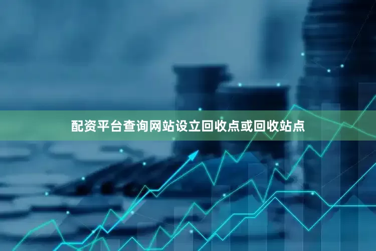 配资平台查询网站设立回收点或回收站点