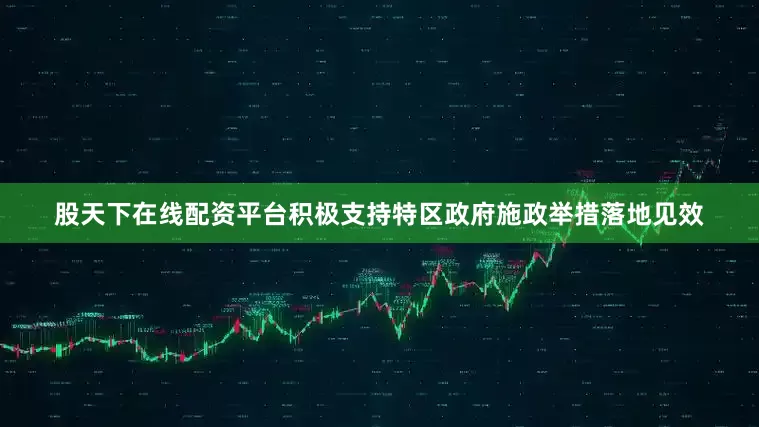 股天下在线配资平台积极支持特区政府施政举措落地见效