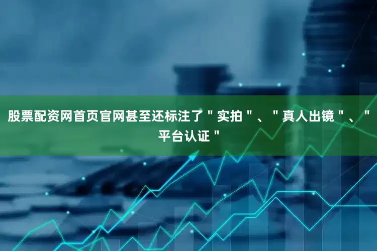 股票配资网首页官网甚至还标注了＂实拍＂、＂真人出镜＂、＂平台认证＂