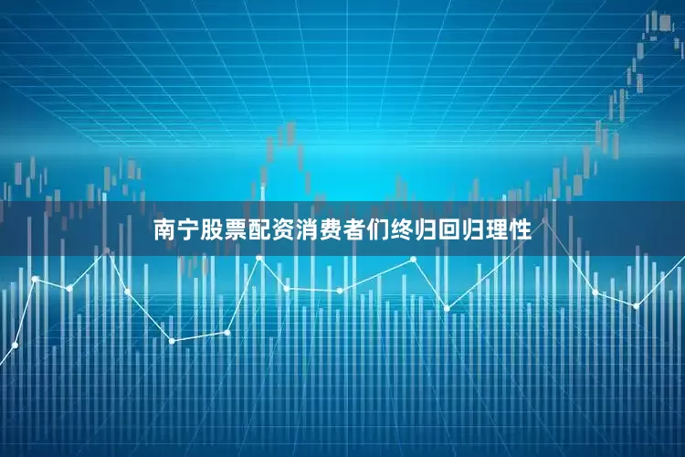 南宁股票配资消费者们终归回归理性