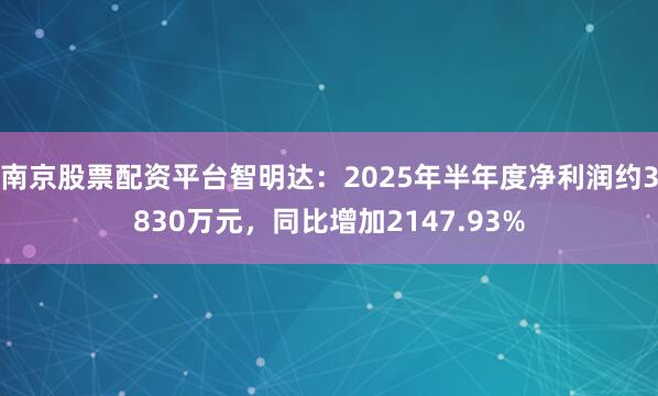 南京股票配资平台智明达：2025年半年度净利润约3830万元，同比增加2147.93%