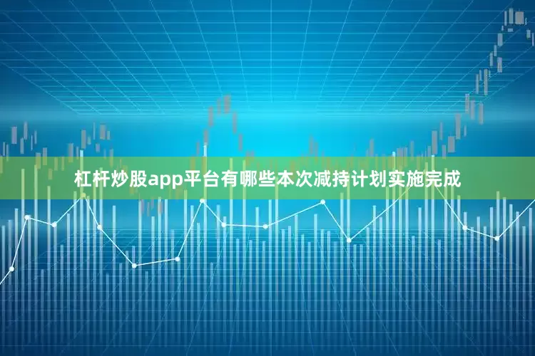 杠杆炒股app平台有哪些本次减持计划实施完成