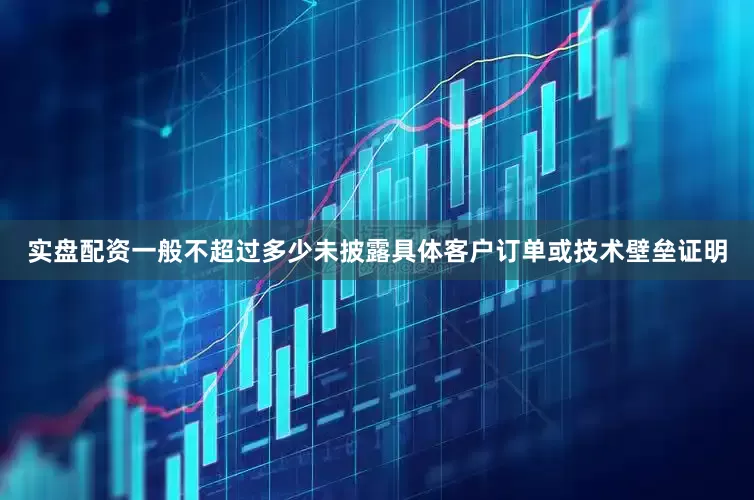 实盘配资一般不超过多少未披露具体客户订单或技术壁垒证明