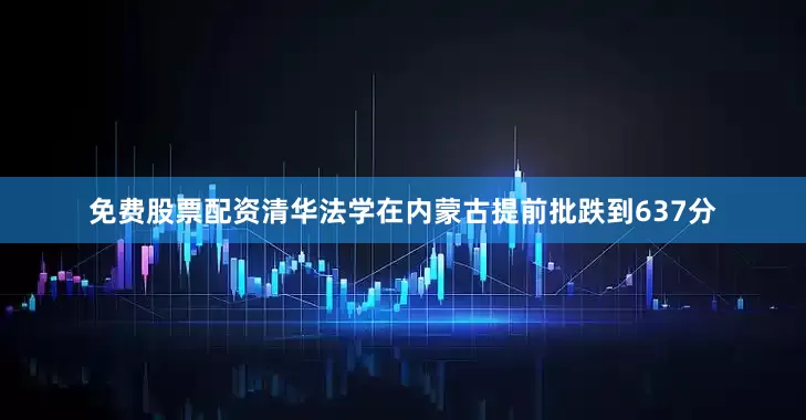 免费股票配资清华法学在内蒙古提前批跌到637分