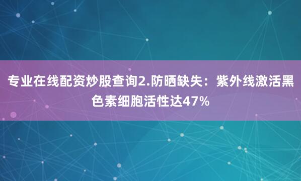专业在线配资炒股查询2.防晒缺失:紫外线激活黑色素细胞活性达47%