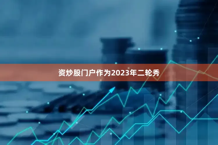 资炒股门户作为2023年二轮秀