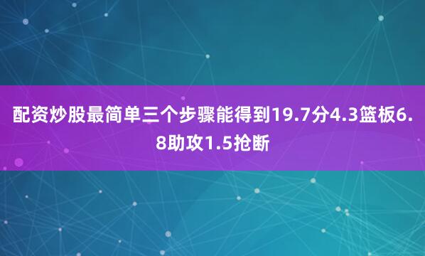 配资炒股最简单三个步骤能得到19.7分4.3篮板6.8助攻1.5抢断