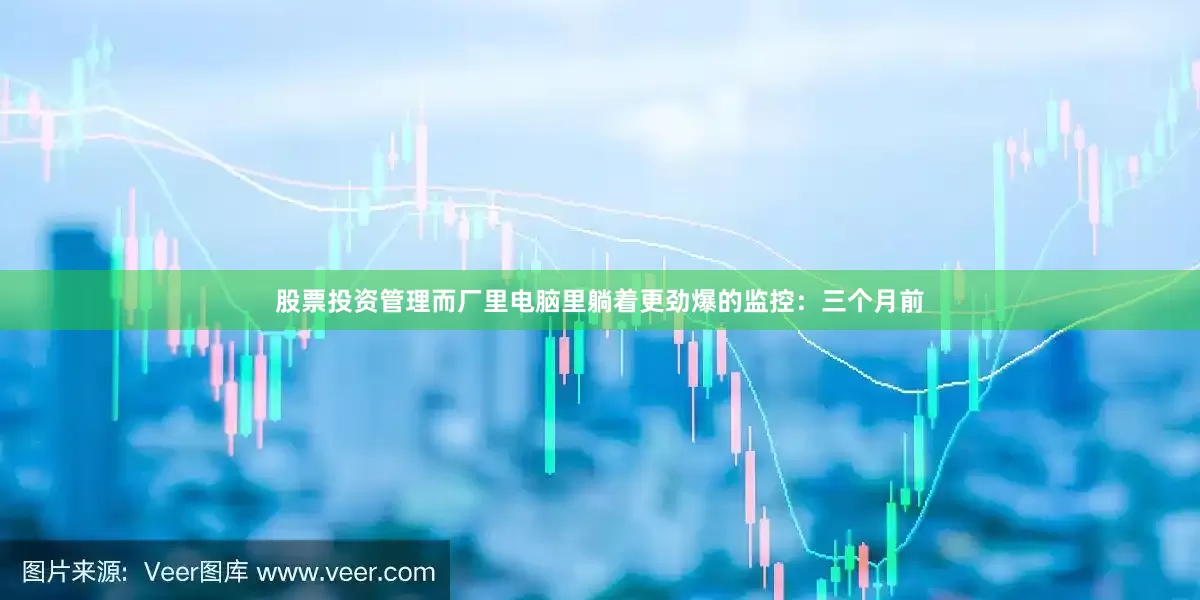 股票投资管理而厂里电脑里躺着更劲爆的监控：三个月前