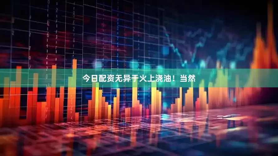 今日配资无异于火上浇油！当然