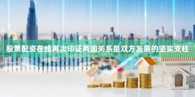 股票配资在线再次印证两国关系是双方发展的坚实支柱