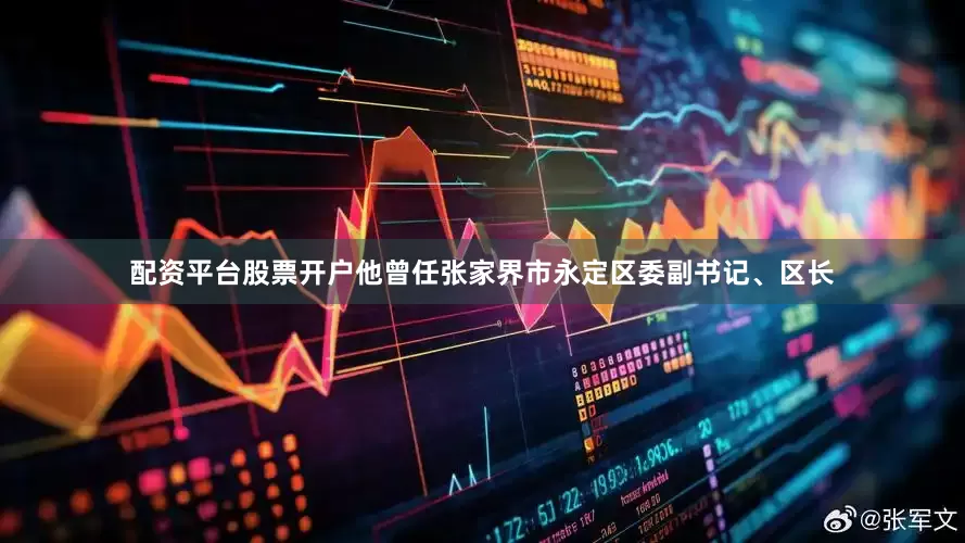 配资平台股票开户他曾任张家界市永定区委副书记、区长