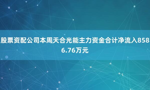 股票资配公司本周天合光能主力资金合计净流入8586.76万元