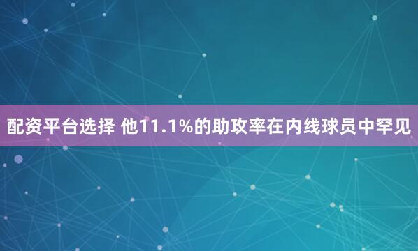 配资平台选择 他11.1%的助攻率在内线球员中罕见