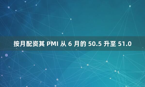 按月配资其 PMI 从 6 月的 50.5 升至 51.0
