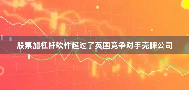股票加杠杆软件超过了英国竞争对手壳牌公司