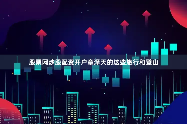 股票网炒股配资开户章泽天的这些旅行和登山