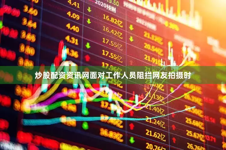 炒股配资资讯网面对工作人员阻拦网友拍摄时