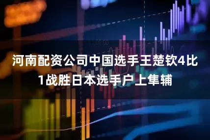 河南配资公司中国选手王楚钦4比1战胜日本选手户上隼辅